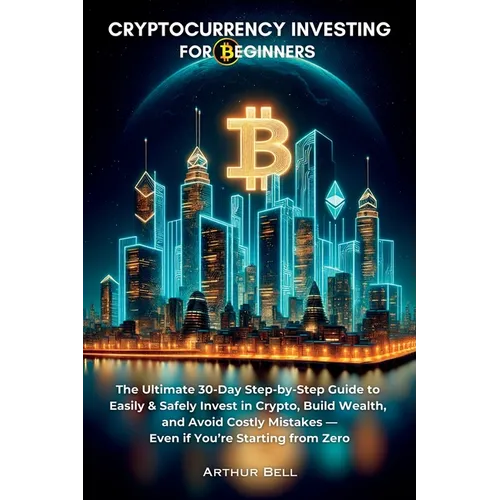 Cryptocurrency Investing for Beginners: The Ultimate 30-Day Step-by-Step Guide to Easily & Safely Invest in Crypto, Build Wealth, and Avoid Costly Mis - Paperback