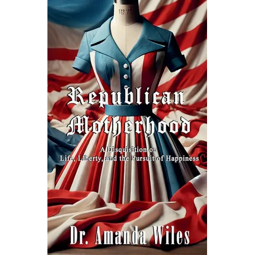 Republican Motherhood: A Disquisition on Life, Liberty, and the Pursuit of Happiness - Paperback
