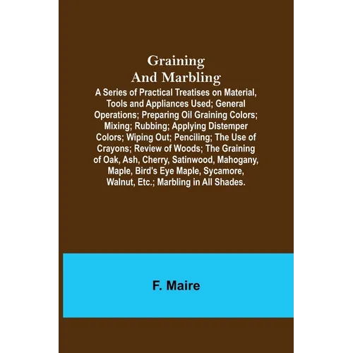 Graining and Marbling; A Series of Practical Treatises on Material, Tools and Appliances Used; General Operations; Preparing Oil Graining Colors; Mixi - Paperback