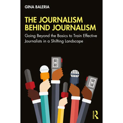 The Journalism Behind Journalism: Going Beyond the Basics to Train Effective Journalists in a Shifting Landscape - Paperback