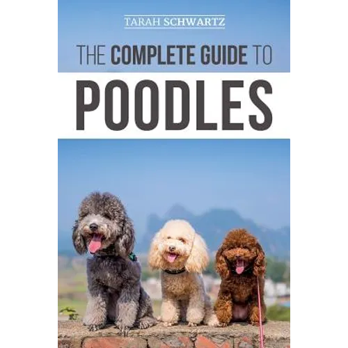 The Complete Guide to Poodles: Standard, Miniature, or Toy - Learn Everything You Need to Know to Successfully Raise Your Poodle From Puppy to Old Ag - Paperback
