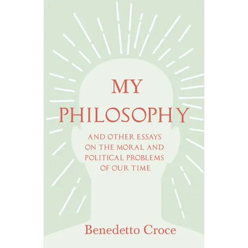 My Philosophy - And Other Essays on the Moral and Political Problems of Our Time: With an Essay from Benedetto Croce - An Introduction to his Philosop - Hardcover