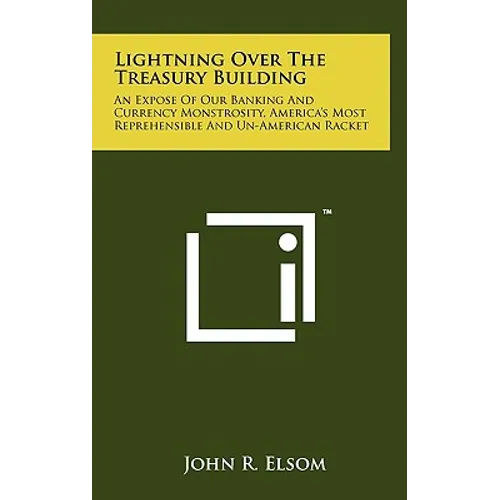 Lightning Over The Treasury Building: An Expose Of Our Banking And Currency Monstrosity, America's Most Reprehensible And Un-American Racket - Hardcover
