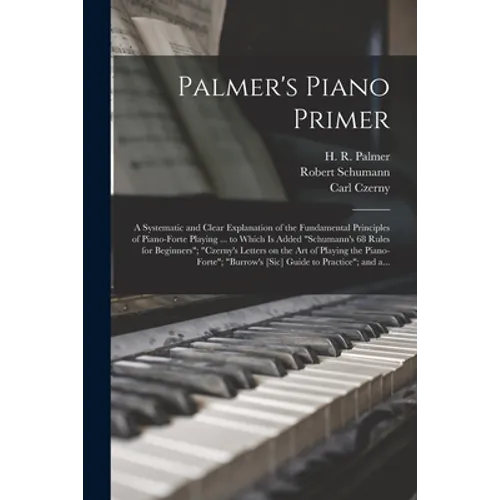 Palmer's Piano Primer: a Systematic and Clear Explanation of the Fundamental Principles of Piano-forte Playing ... to Which is Added "Schuman - Paperback