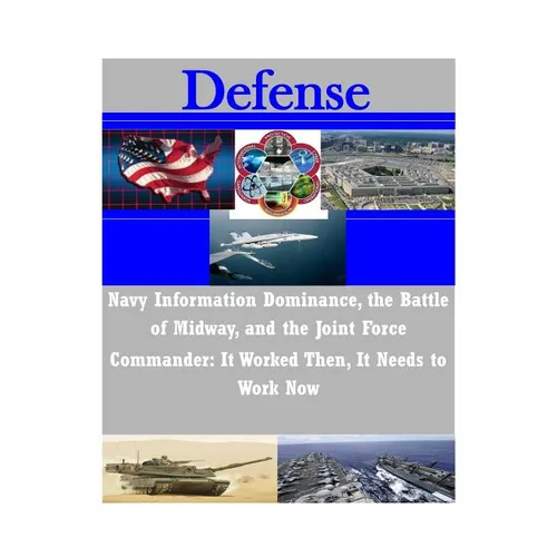 Navy Information Dominance, the Battle of Midway, and the Joint Force Commander: It Worked Then, It Needs to Work Now - Paperback