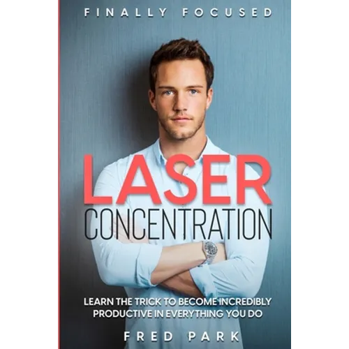 Finally Focused: Laser Concentration - Learn The Trick To Become Incredibly Productive In Everything You Do - Paperback
