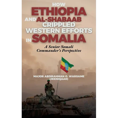 How Ethiopia and Al-Shabaab Crippled Western Efforts in Somalia: A Senior Somali Commander's Perspective - Hardcover