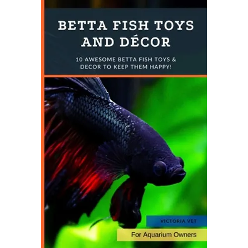 Betta Fish Toys and Décor: 10 Awesome Betta Fish Toys & Decor to Keep Them HAPPY! - Paperback