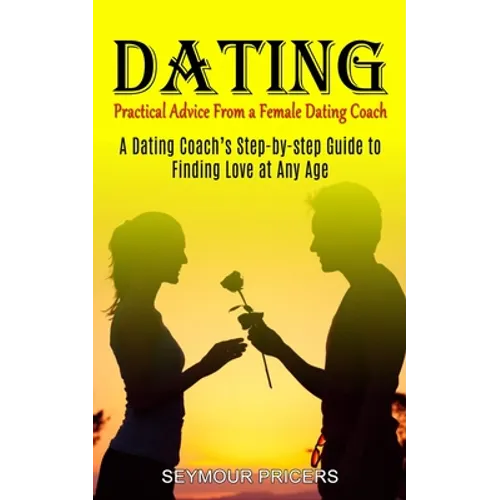 Dating: Practical Advice From a Female Dating Coach (A Dating Coach's Step-by-step Guide to Finding Love at Any Age) - Paperback