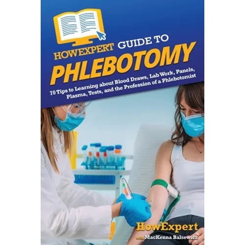 HowExpert Guide to Phlebotomy: 70 Tips to Learning about Blood Draws, Lab Work, Panels, Plasma, Tests, and the Profession of a Phlebotomist - Paperback