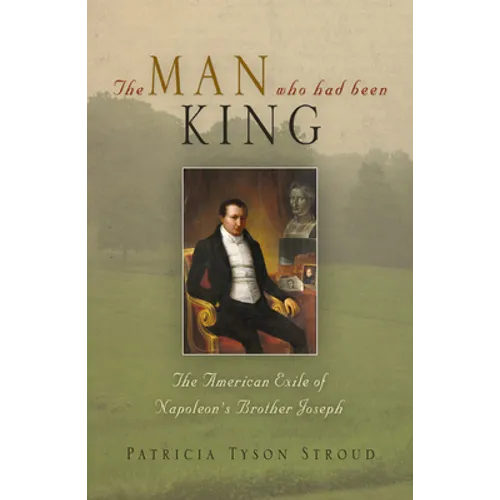The Man Who Had Been King: The American Exile of Napoleon's Brother Joseph - Hardcover