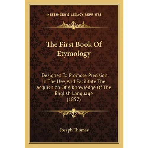 The First Book Of Etymology: Designed To Promote Precision In The Use, And Facilitate The Acquisition Of A Knowledge Of The English Language (1857) - Paperback
