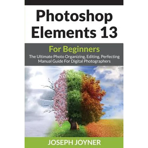 Photoshop Elements 13 For Beginners: The Ultimate Photo Organizing, Editing, Perfecting Manual Guide For Digital Photographers - Paperback