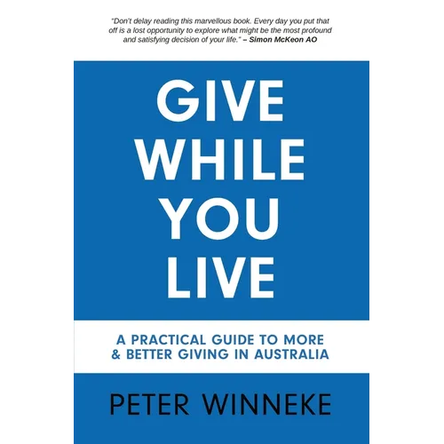 Give While You Live: A Practical Guide to More and Better Giving in Australia - Paperback