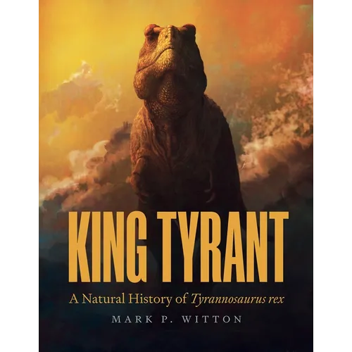 King Tyrant: A Natural History of Tyrannosaurus Rex - Hardcover