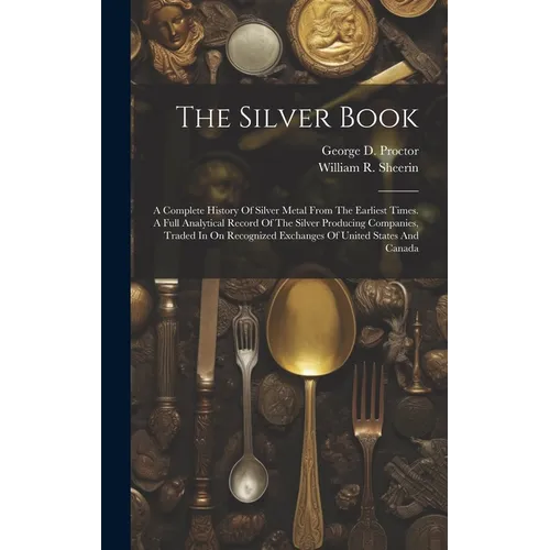 The Silver Book: A Complete History Of Silver Metal From The Earliest Times. A Full Analytical Record Of The Silver Producing Companies - Hardcover