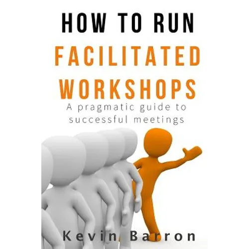 How To Run Facilitated Workshops: A Pragmatic Guide To Successful Meetings - Paperback