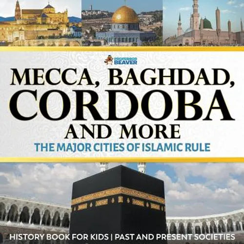 Mecca, Baghdad, Cordoba and More - The Major Cities of Islamic Rule - History Book for Kids Past and Present Societies - Paperback