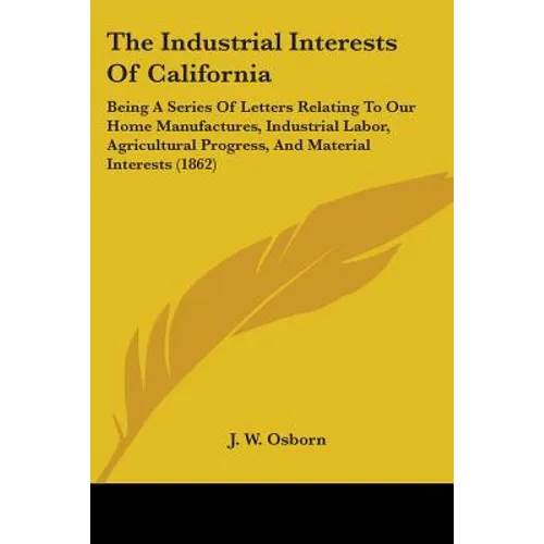 The Industrial Interests Of California: Being A Series Of Letters Relating To Our Home Manufactures, Industrial Labor, Agricultural Progress, And Mate - Paperback