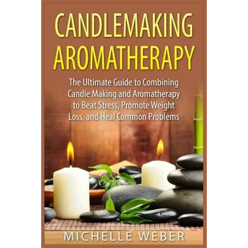 Candlemaking Aromatherapy: The Ultimate Guide to Combining Candle Making and Aromatherapy to Beat Stress, Promote Weight Loss, and Heal Common Problem - Paperback