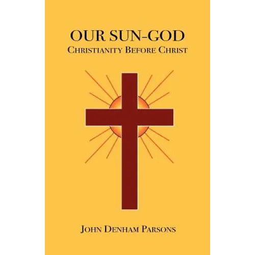 Our Sun-God: Or Christianity Before Christ - Paperback