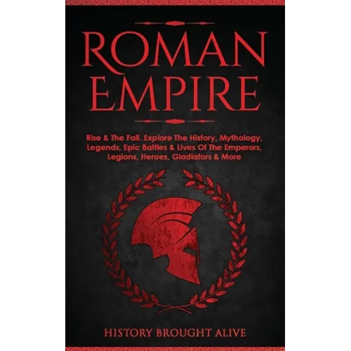 Roman Empire: Rise & The Fall. Explore The History, Mythology, Legends, Epic Battles & Lives Of The Emperors, Legions, Heroes, Gladiators & More - Paperback