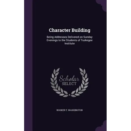 Character Building: Being Addresses Delivered on Sunday Evenings to the Students of Tuskegee Institute - Hardcover