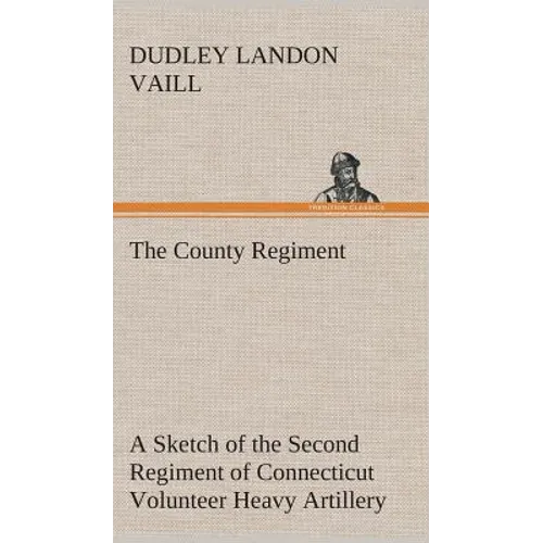 The County Regiment A Sketch of the Second Regiment of Connecticut Volunteer Heavy Artillery, Originally the Nineteenth Volunteer Infantry, in the Civ - Hardcover