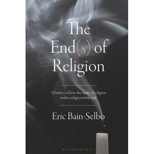 The End(s) of Religion: A History of How the Study of Religion Makes Religion Irrelevant - Paperback