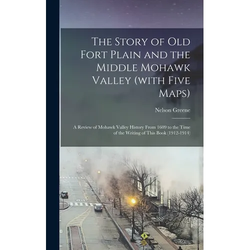 The Story of old Fort Plain and the Middle Mohawk Valley (with Five Maps); a Review of Mohawk Valley History From 1609 to the Time of the Writing of T - Hardcover