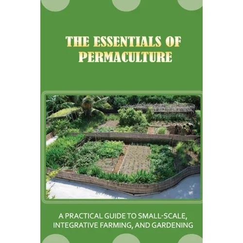 The Essentials Of Permaculture: A Practical Guide To Small-Scale, Integrative Farming, And Gardening: Guide To Permaculture Handbook - Paperback