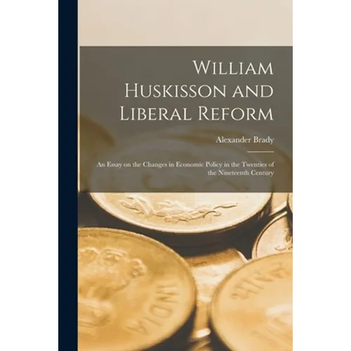 William Huskisson and Liberal Reform; an Essay on the Changes in Economic Policy in the Twenties of the Nineteenth Century - Paperback