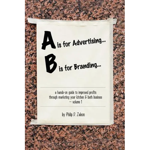 A is for Advertising... B is for Branding - A Hands-On Guide to Improved Profits through Marketing your Kitchen & Bath Business - Volume 1 - Paperback