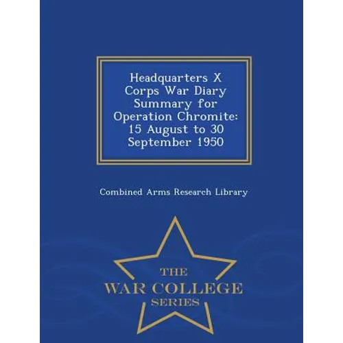 Headquarters X Corps War Diary Summary for Operation Chromite: 15 August to 30 September 1950 - War College Series - Paperback