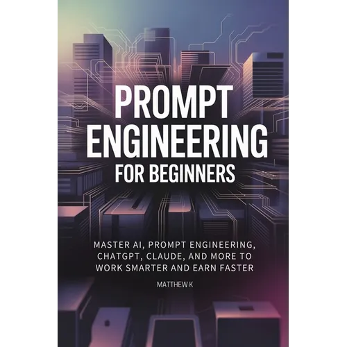 Prompt Engineering for Beginners: Master AI, Prompt Engineering, ChatGPT, Claude, and More to Work Smarter and Earn Faster - Paperback