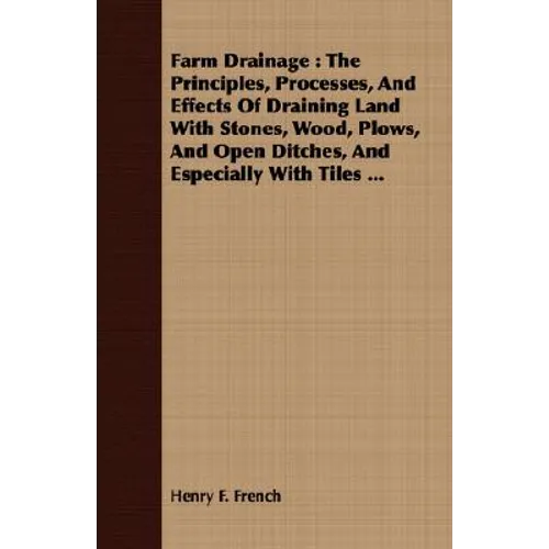 Farm Drainage: The Principles, Processes, And Effects Of Draining Land With Stones, Wood, Plows, And Open Ditches, And Especially With Tiles ... - Paperback