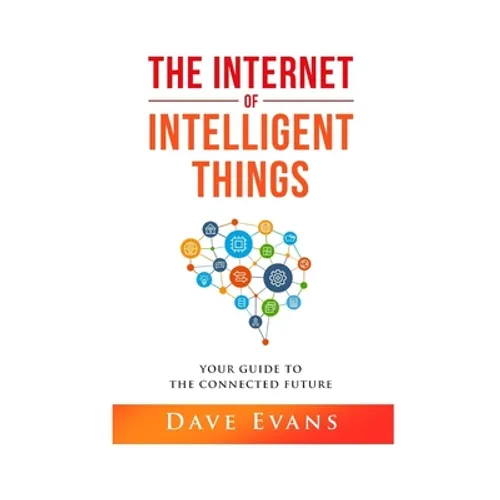 The Internet of Intelligent Things: Your Guide to The Connected Future - Paperback