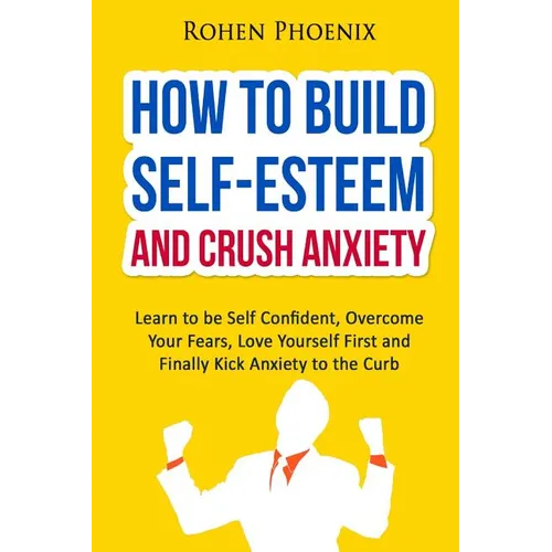 Self-Esteem and Anxiety: Learn to be Self Confident, Overcome Your Fears, Love Yourself First and Finally Kick Anxiety to the Curb - Paperback