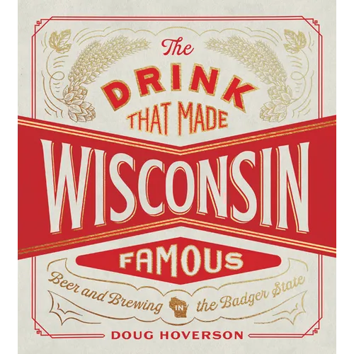 The Drink That Made Wisconsin Famous: Beer and Brewing in the Badger State - Hardcover
