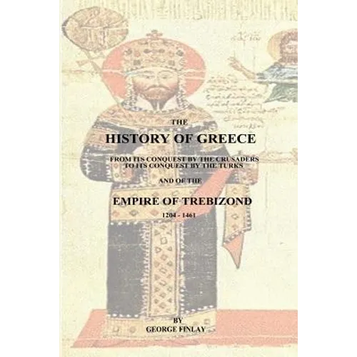 The History of Greece: From Its Conquest by the Crusaders to Its Conquest by the Turks and of the Empire of Trebizond - 1204-1461 - Paperback