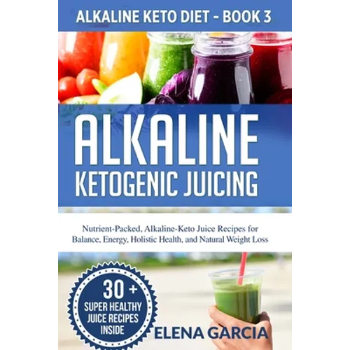 Alkaline Ketogenic Juicing: Nutrient-Packed, Alkaline-Keto Juice Recipes for Balance, Energy, Holistic Health, and Natural Weight Loss - Paperback
