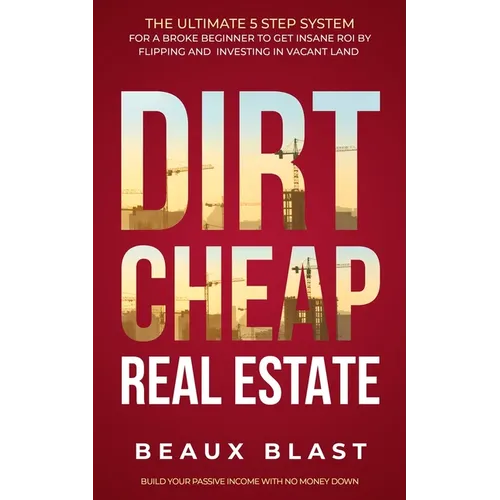Dirt Cheap Real Estate: The Ultimate 5 Step System for a Broke Beginner to get INSANE ROI by Flipping and Investing in Vacant Land Build your - Paperback