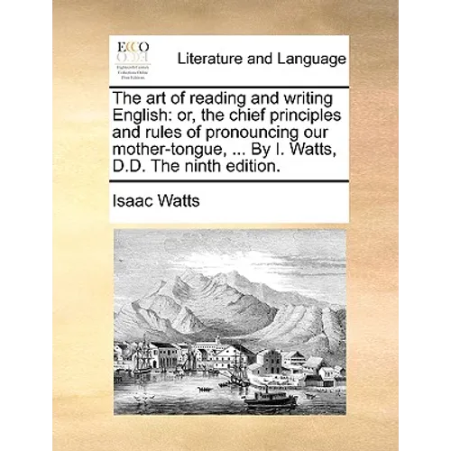 The Art of Reading and Writing English: Or, the Chief Principles and Rules of Pronouncing Our Mother-Tongue, ... by I. Watts, D.D. the Ninth Edition. - Paperback