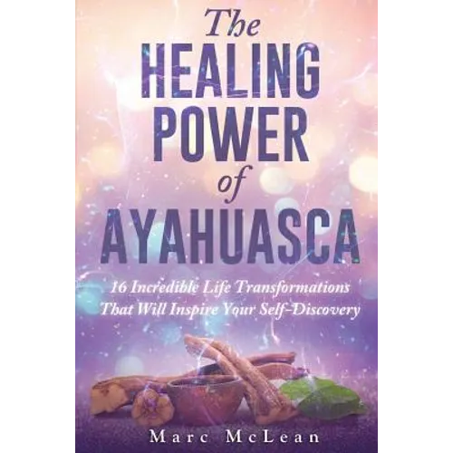 The Healing Power Of Ayahuasca: 16 Incredible Life Transformations That Will Inspire Your Self Discovery - Paperback