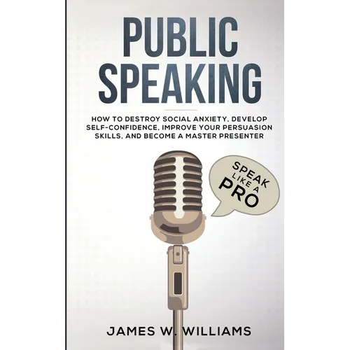 Public Speaking: Speak Like a Pro - How to Destroy Social Anxiety, Develop Self-Confidence, Improve Your Persuasion Skills, and Become a Master Presen - Paperback