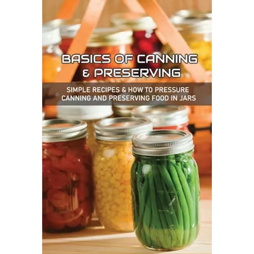 Basics Of Canning & Preserving: Simple Recipes & How To Pressure Canning And Preserving Food In Jars: Guide To Canning And Preserving Food At Home - Paperback