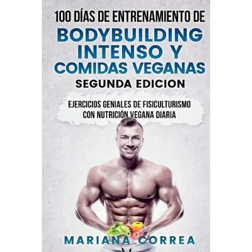 100 DIAS DE ENTRENAMIENTO DE BODYBUILDING INTENSO y COMIDAS VEGANAS SEGUNDA EDICION: EJERCICIOS GENIALES De FISICULTURISMO CON NUTRICION VEGANA DIARIA - Paperback