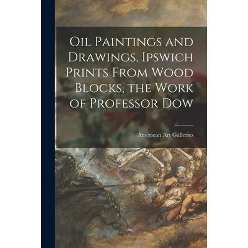 Oil Paintings and Drawings, Ipswich Prints From Wood Blocks, the Work of Professor Dow - Paperback
