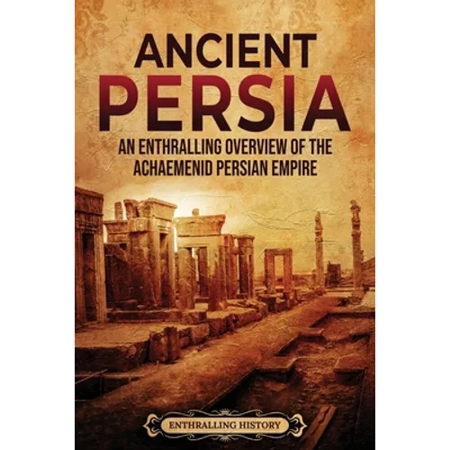 Ancient Persia: An Enthralling Overview of the Achaemenid Persian Empire - Paperback