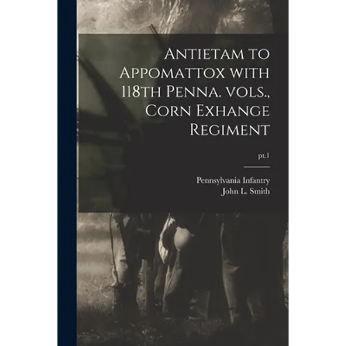 Antietam to Appomattox With 118th Penna. Vols., Corn Exhange Regiment; pt.1 - Paperback